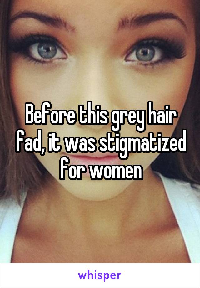 Before this grey hair fad, it was stigmatized for women