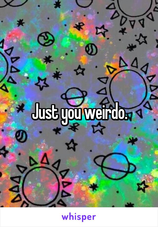 Just you weirdo.
