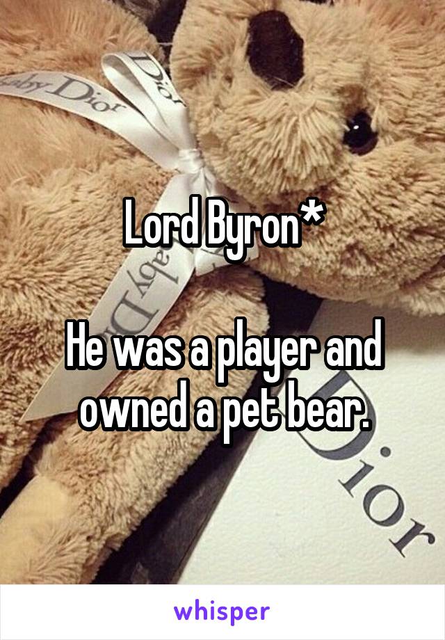 Lord Byron*

He was a player and owned a pet bear.