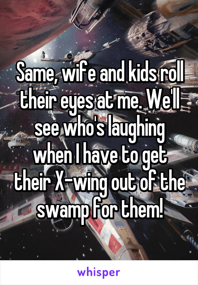 Same, wife and kids roll their eyes at me. We'll see who's laughing when I have to get their X-wing out of the swamp for them!