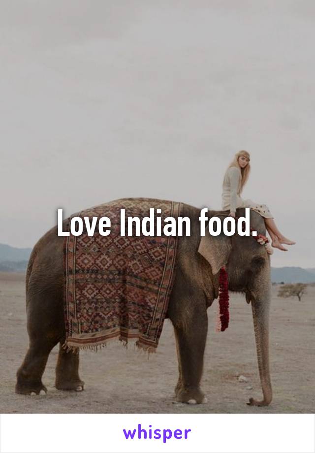 Love Indian food.
