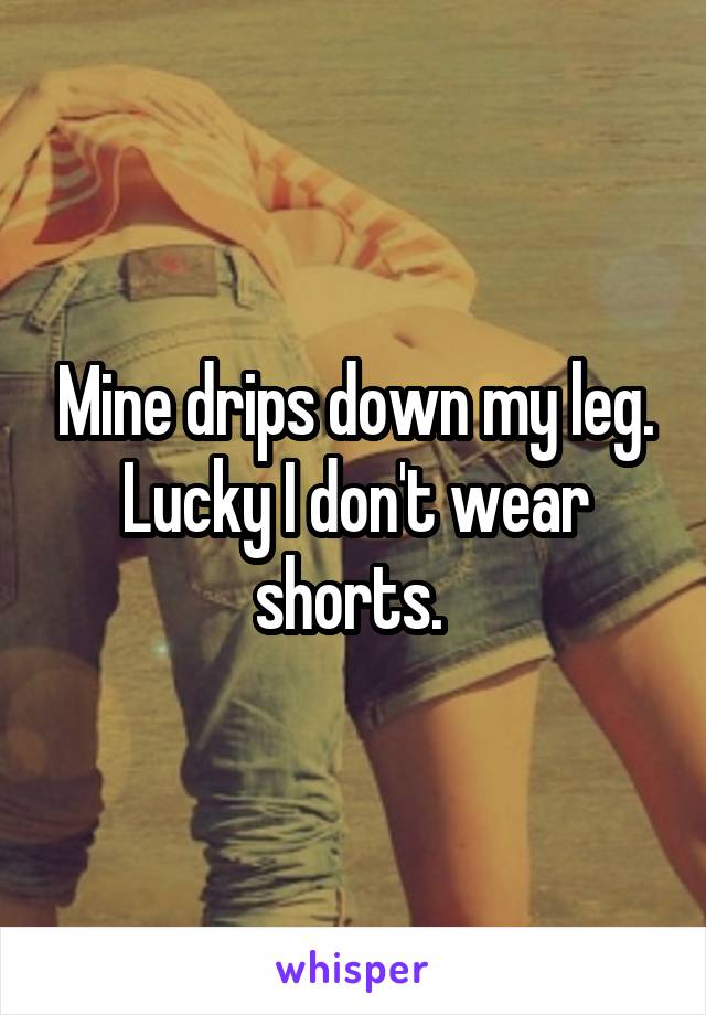 Mine drips down my leg. Lucky I don't wear shorts. 