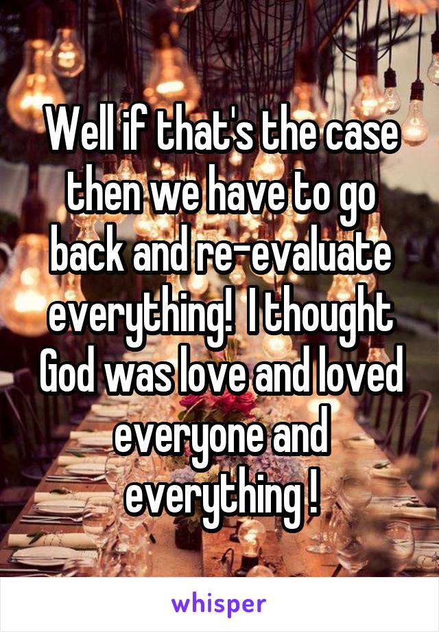 Well if that's the case then we have to go back and re-evaluate everything!  I thought God was love and loved everyone and everything !