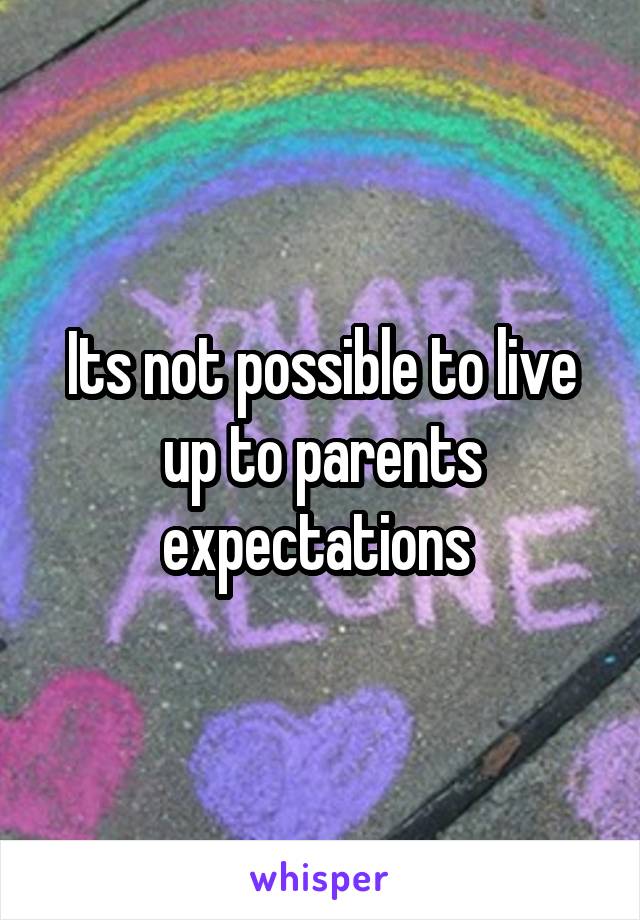 Its not possible to live up to parents expectations 