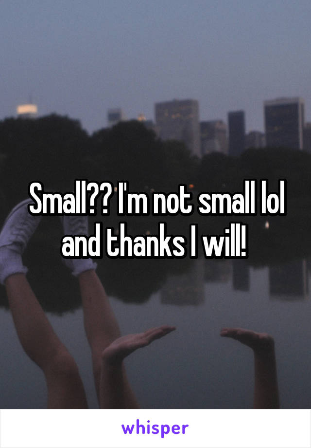 Small?? I'm not small lol and thanks I will! 