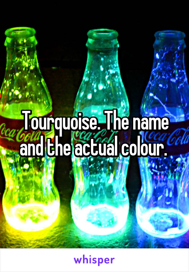 Tourquoise. The name and the actual colour. 