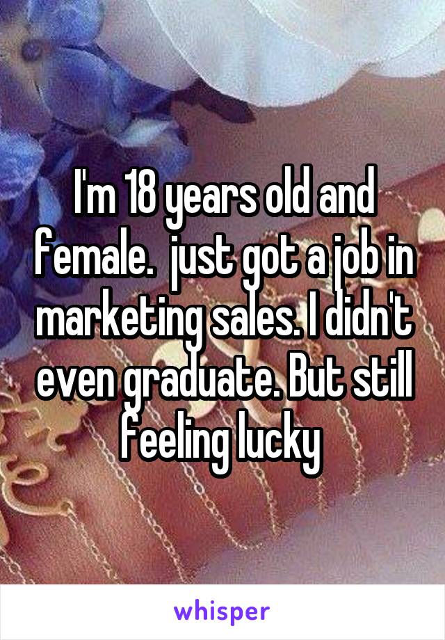 I'm 18 years old and female.  just got a job in marketing sales. I didn't even graduate. But still feeling lucky 