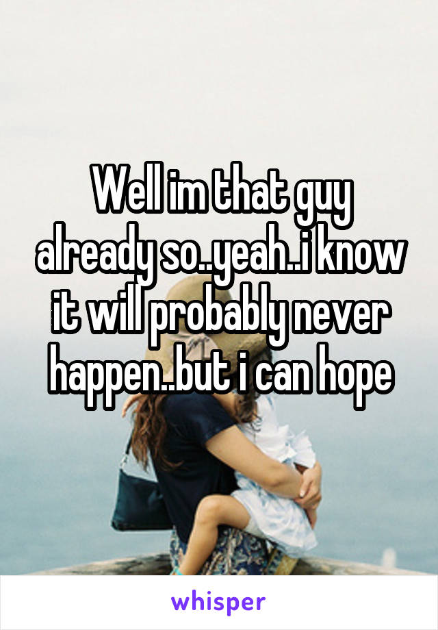 Well im that guy already so..yeah..i know it will probably never happen..but i can hope
