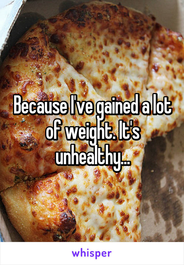 Because I've gained a lot of weight. It's unhealthy...