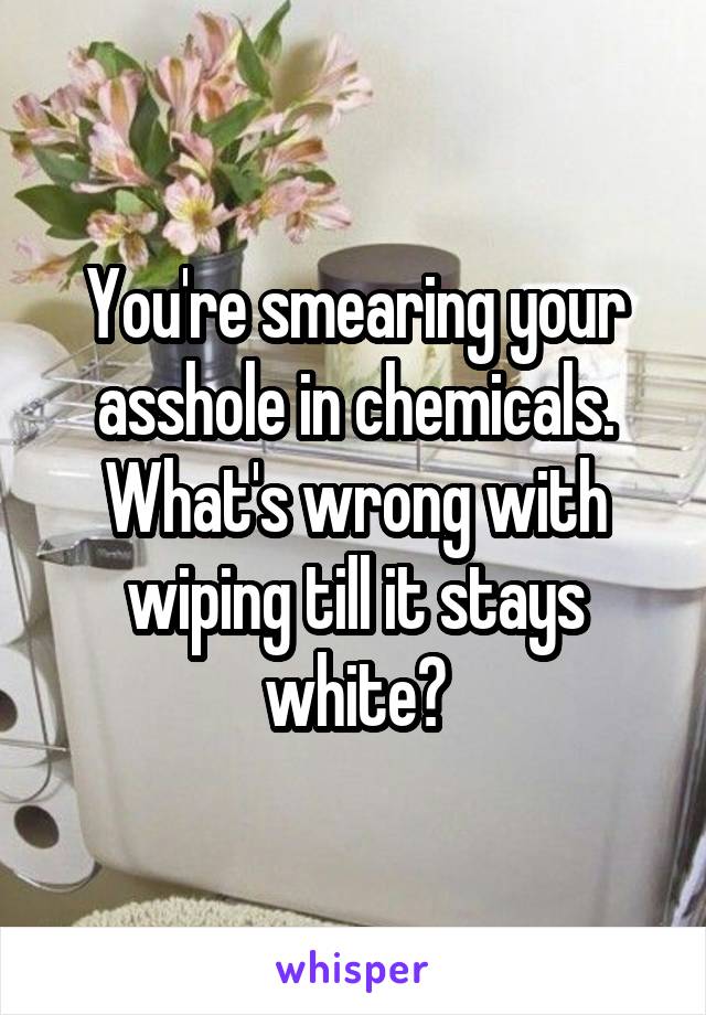 You're smearing your asshole in chemicals. What's wrong with wiping till it stays white?