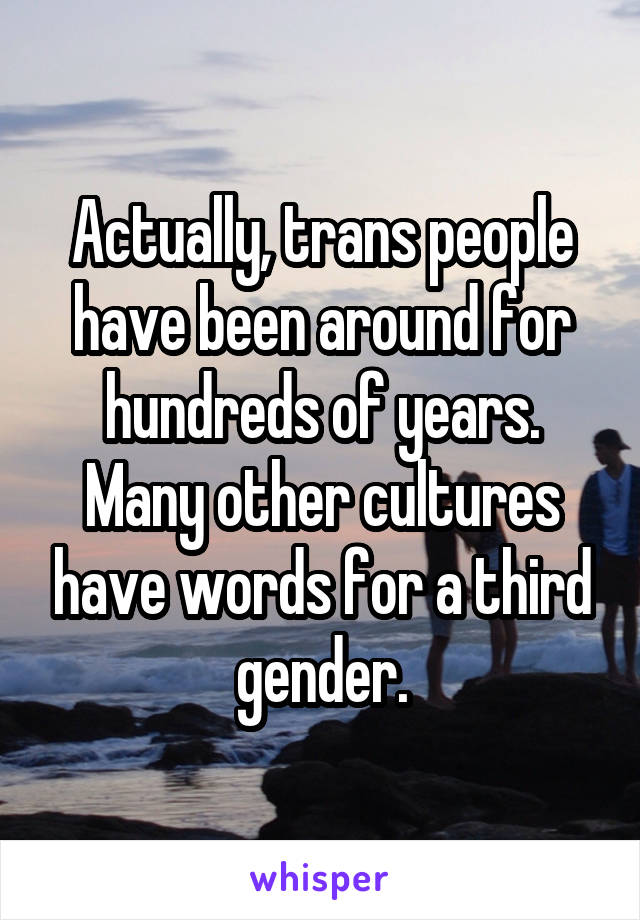 Actually, trans people have been around for hundreds of years. Many other cultures have words for a third gender.
