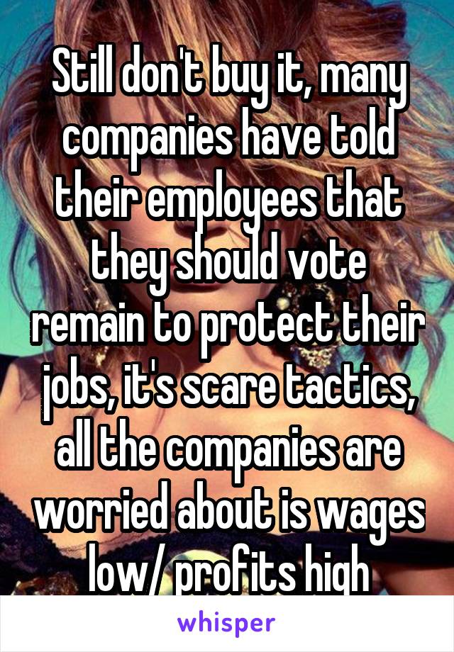 Still don't buy it, many companies have told their employees that they should vote remain to protect their jobs, it's scare tactics, all the companies are worried about is wages low/ profits high