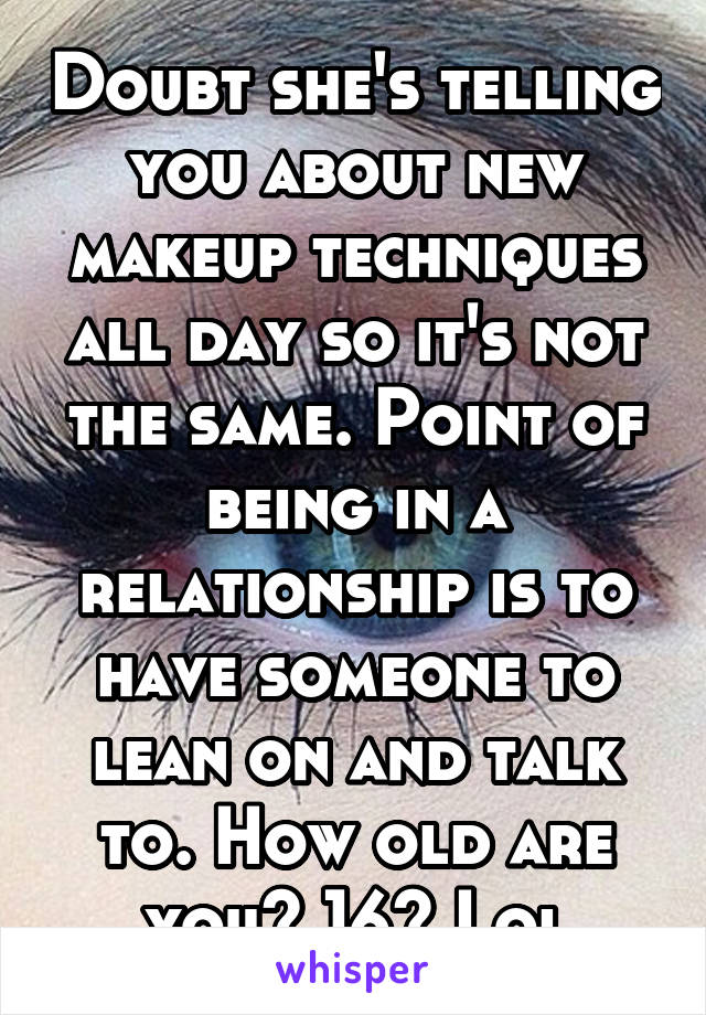 Doubt she's telling you about new makeup techniques all day so it's not the same. Point of being in a relationship is to have someone to lean on and talk to. How old are you? 16? Lol