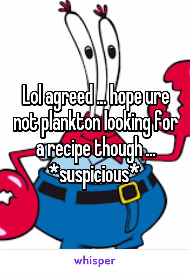 Lol agreed ... hope ure not plankton looking for a recipe though ... *suspicious* 