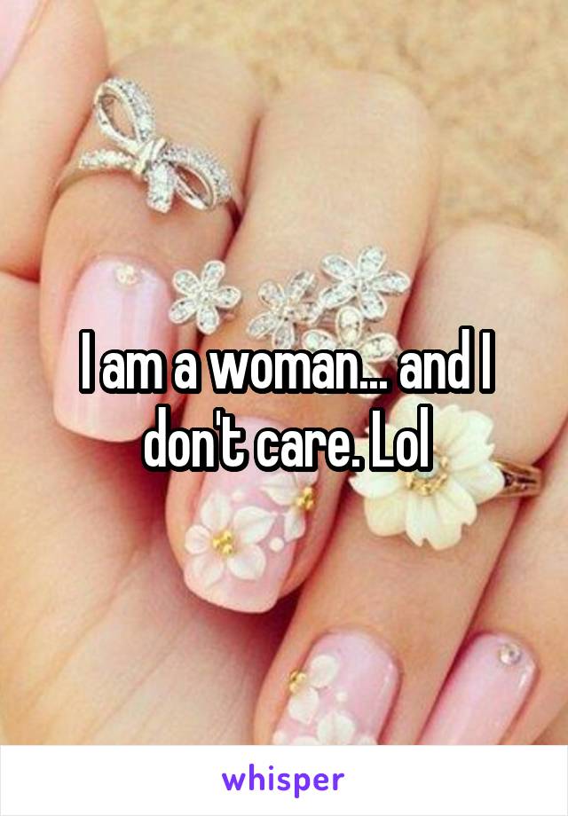 I am a woman... and I don't care. Lol