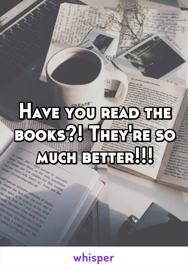 Have you read the books?! They're so much better!!!