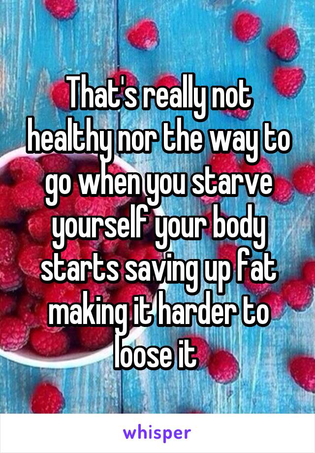 That's really not healthy nor the way to go when you starve yourself your body starts saving up fat making it harder to loose it 