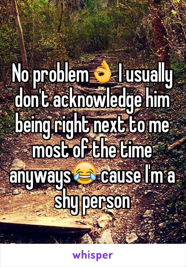 No problem👌 I usually don't acknowledge him being right next to me most of the time anyways😂 cause I'm a shy person