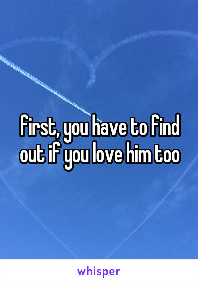 first, you have to find out if you love him too