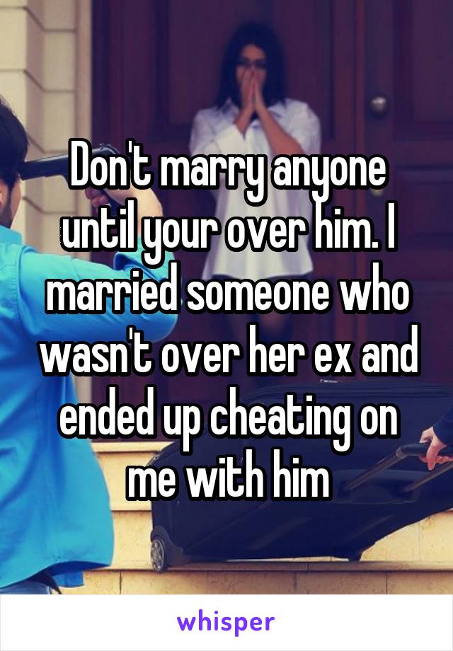 Don't marry anyone until your over him. I married someone who wasn't over her ex and ended up cheating on me with him