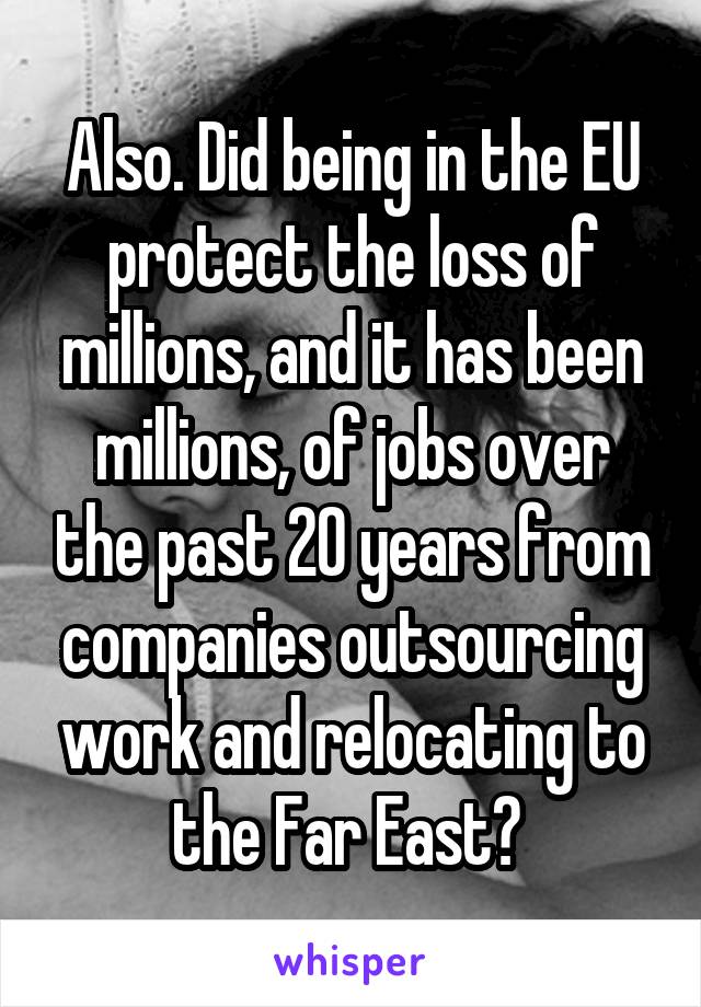 Also. Did being in the EU protect the loss of millions, and it has been millions, of jobs over the past 20 years from companies outsourcing work and relocating to the Far East? 