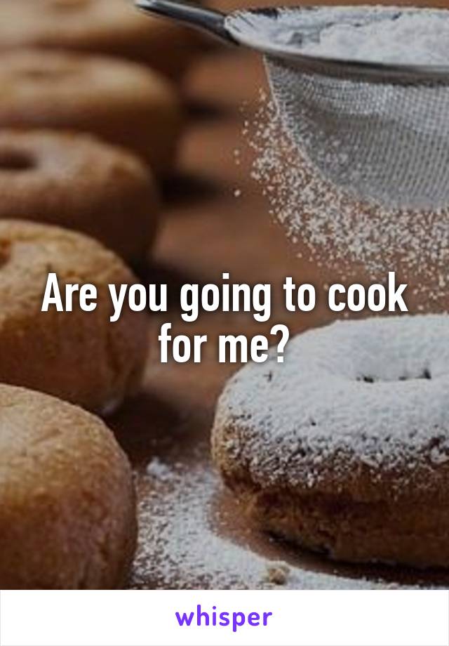 Are you going to cook for me?