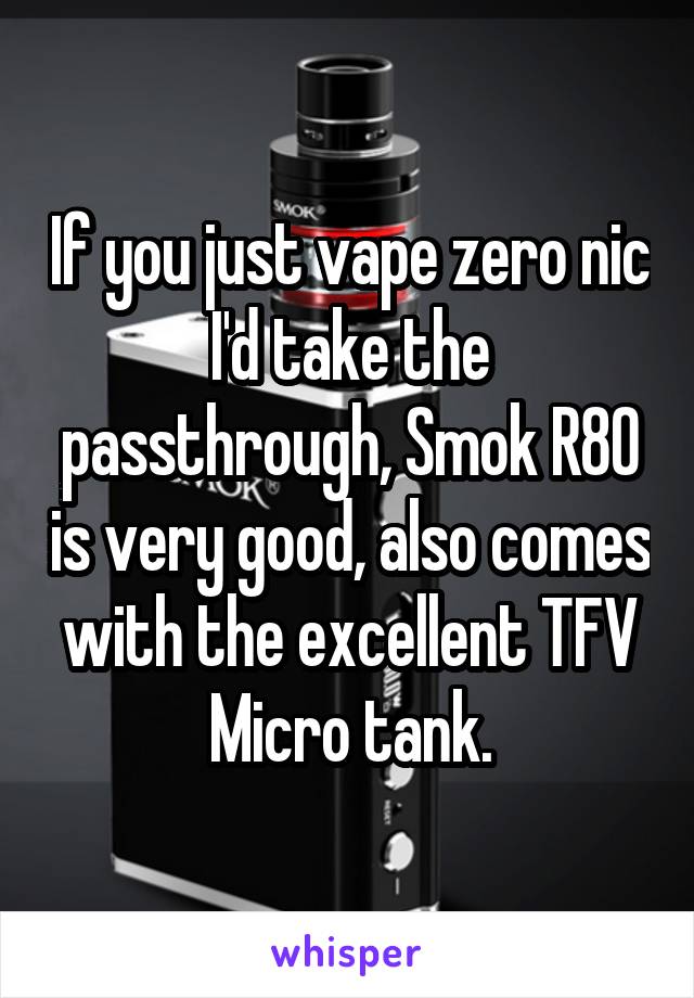 If you just vape zero nic I'd take the passthrough, Smok R80 is very good, also comes with the excellent TFV Micro tank.