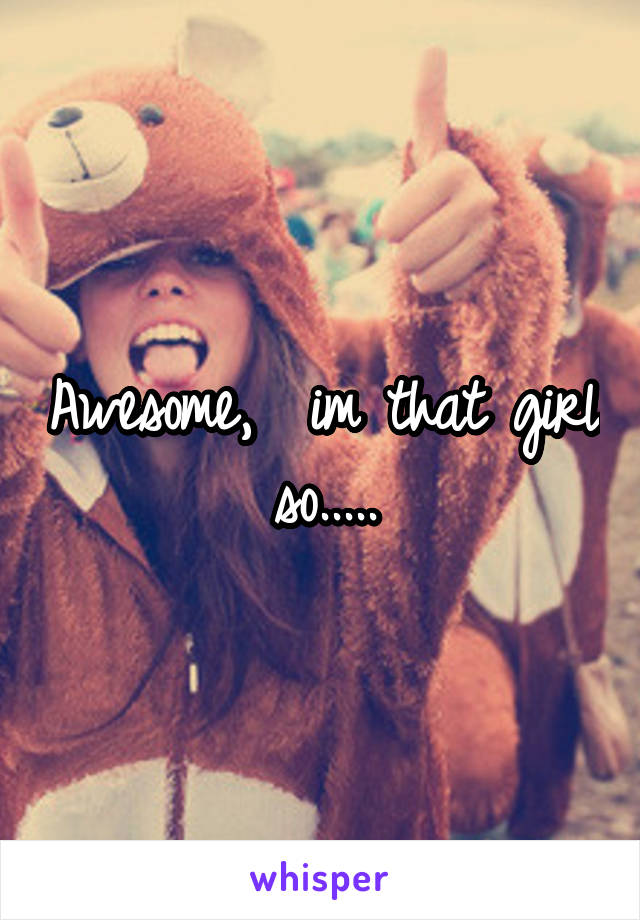 Awesome,  im that girl so.....