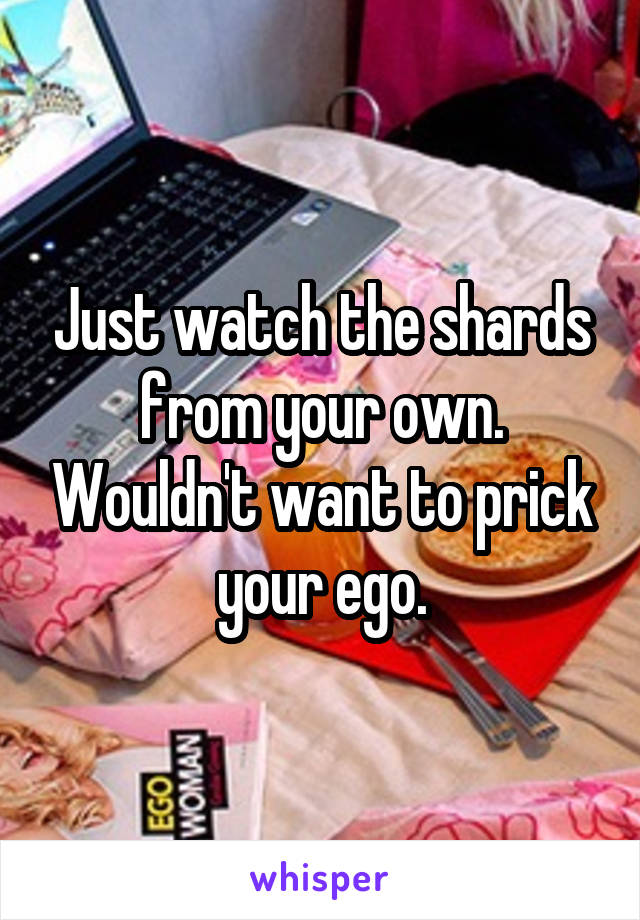 Just watch the shards from your own. Wouldn't want to prick your ego.