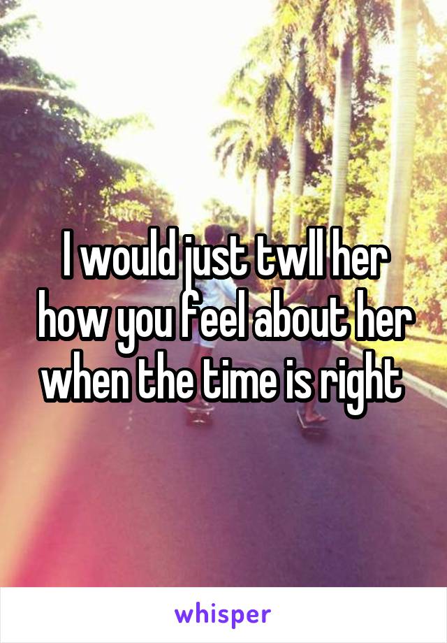 I would just twll her how you feel about her when the time is right 
