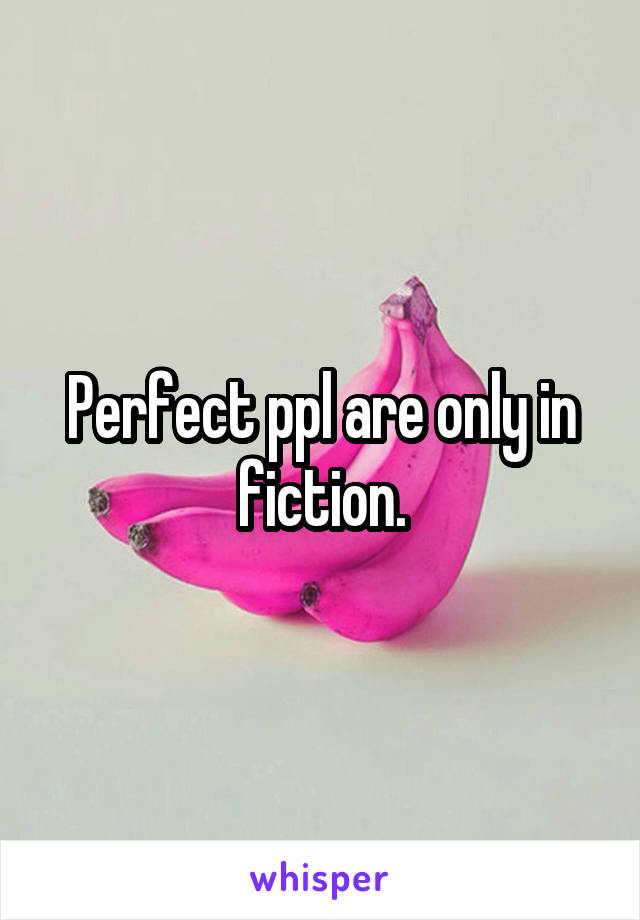 Perfect ppl are only in fiction.