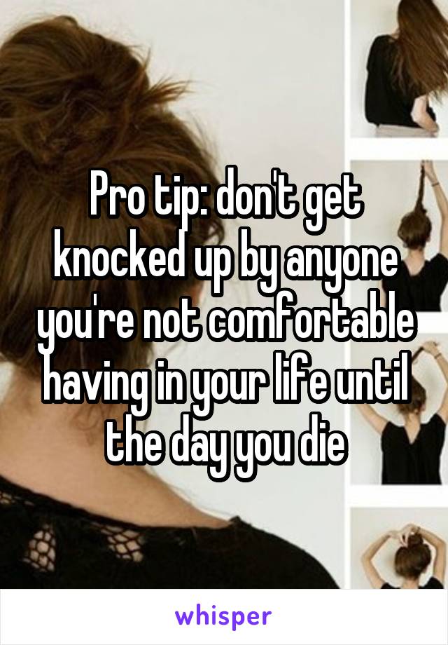 Pro tip: don't get knocked up by anyone you're not comfortable having in your life until the day you die