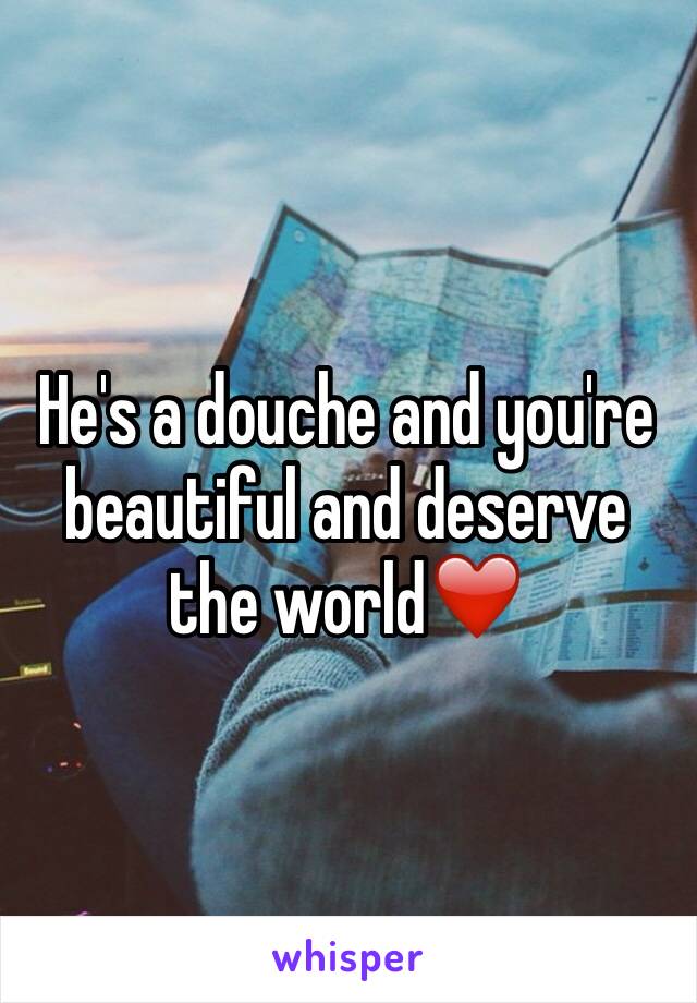 He's a douche and you're beautiful and deserve the world❤️