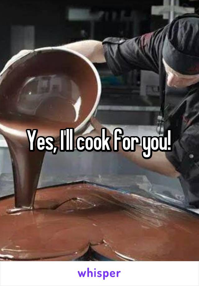 Yes, I'll cook for you! 