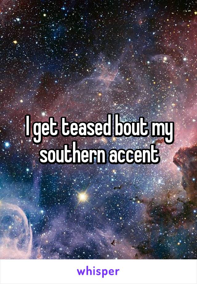 I get teased bout my southern accent
