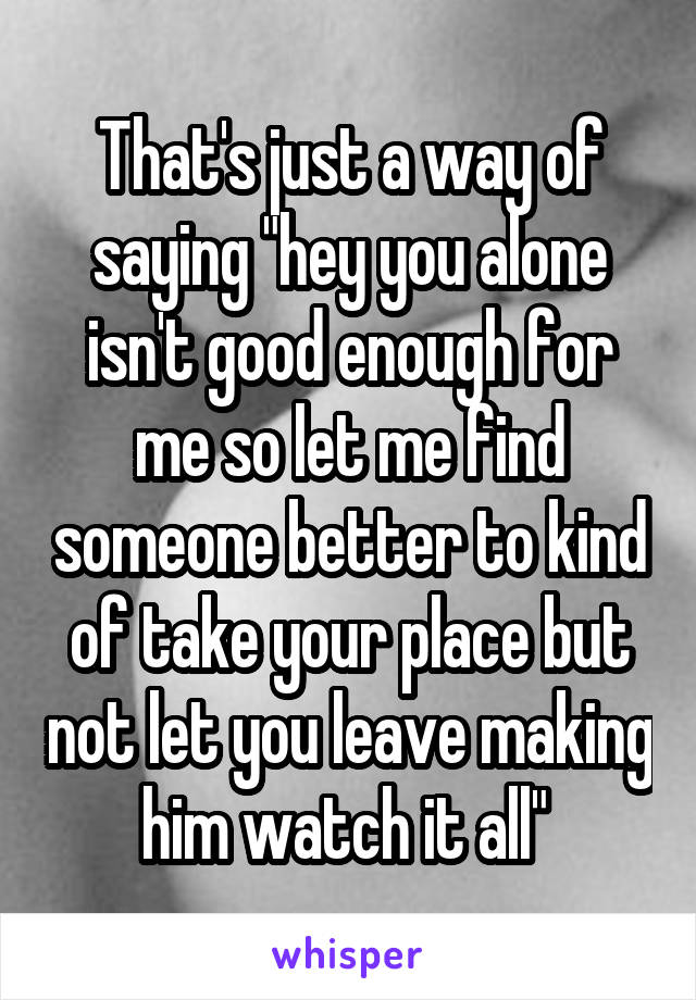 That's just a way of saying "hey you alone isn't good enough for me so let me find someone better to kind of take your place but not let you leave making him watch it all" 