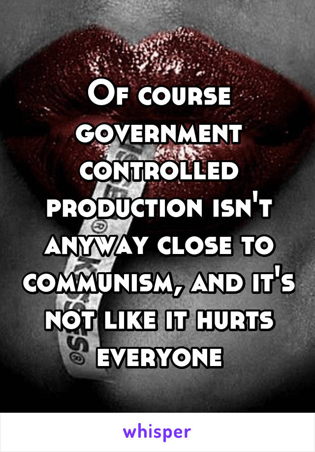 Of course government controlled production isn't anyway close to communism, and it's not like it hurts everyone