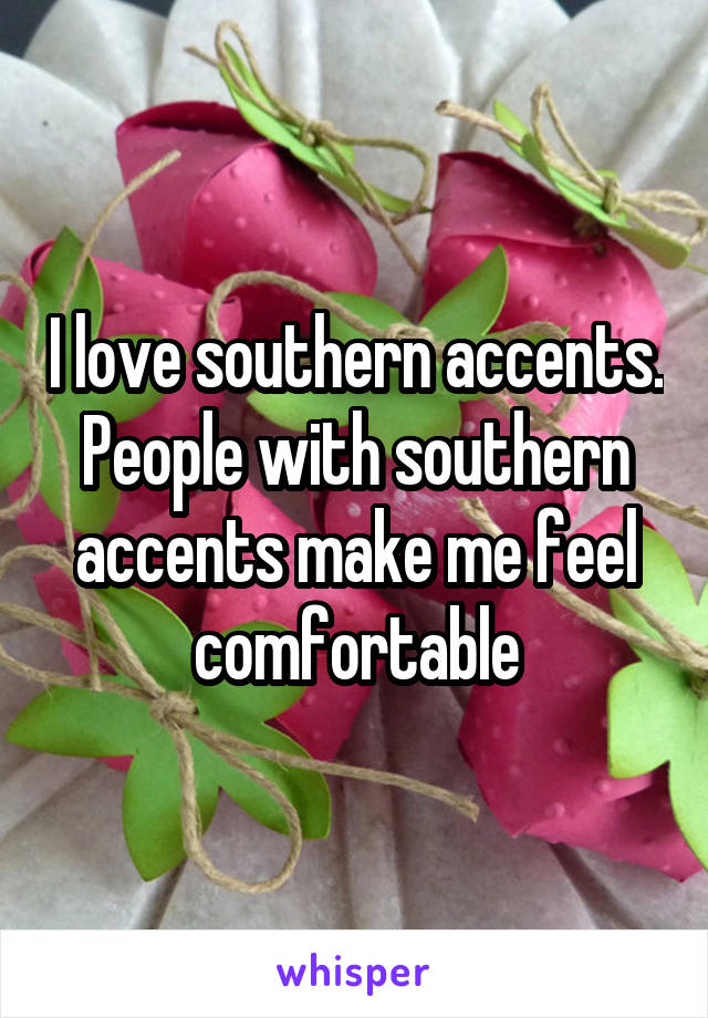I love southern accents. People with southern accents make me feel comfortable
