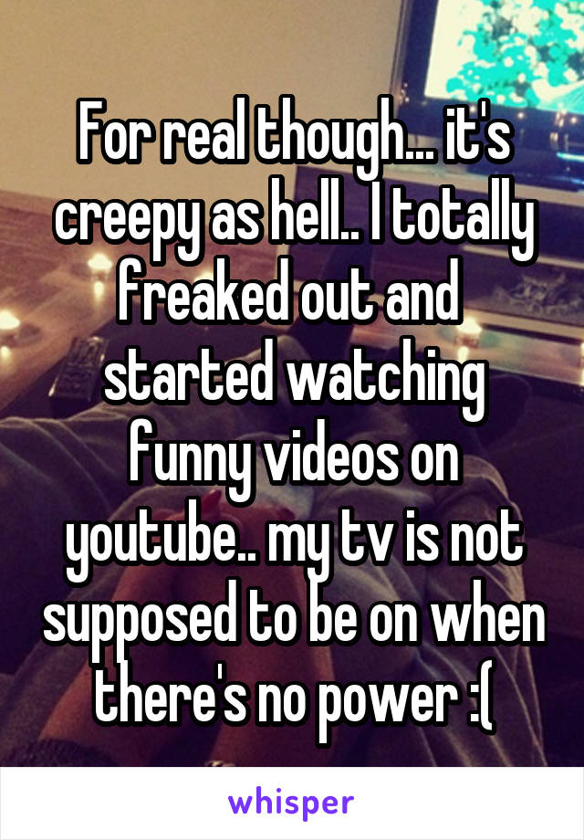 For real though... it's creepy as hell.. I totally freaked out and  started watching funny videos on youtube.. my tv is not supposed to be on when there's no power :(