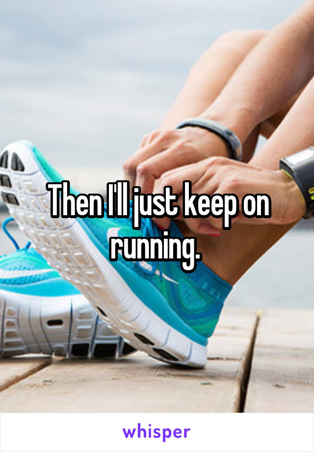 Then I'll just keep on running. 