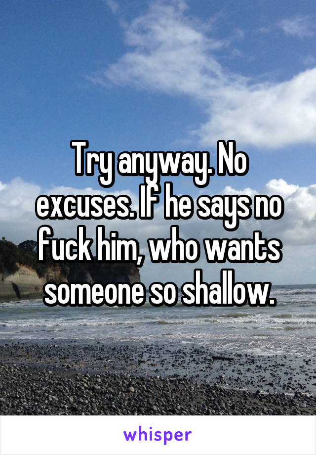 Try anyway. No excuses. If he says no fuck him, who wants someone so shallow.
