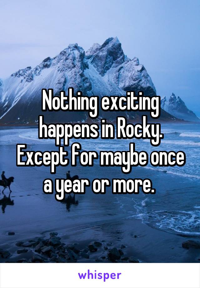 Nothing exciting happens in Rocky. Except for maybe once a year or more. 