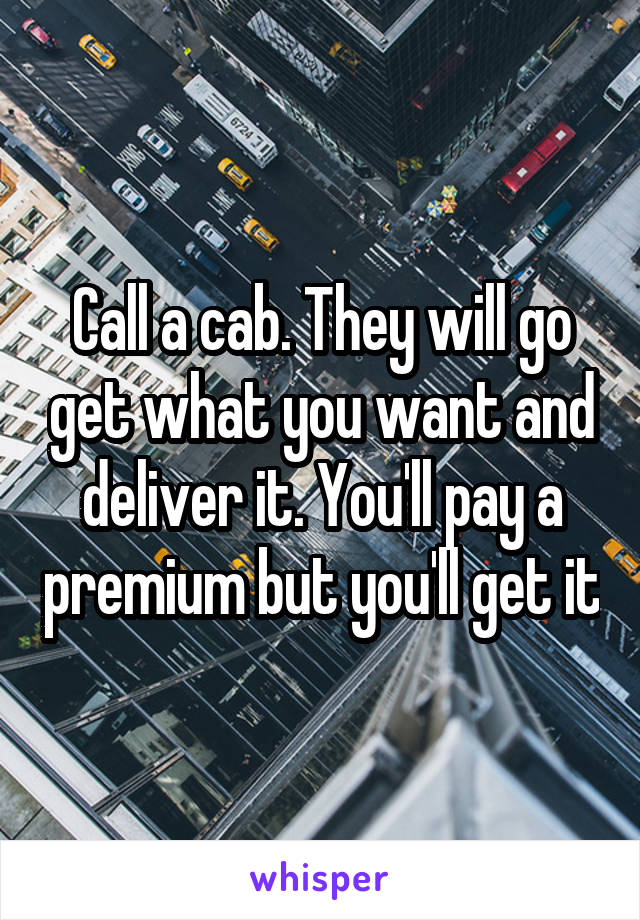 Call a cab. They will go get what you want and deliver it. You'll pay a premium but you'll get it
