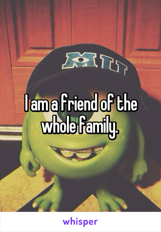 I am a friend of the whole family. 