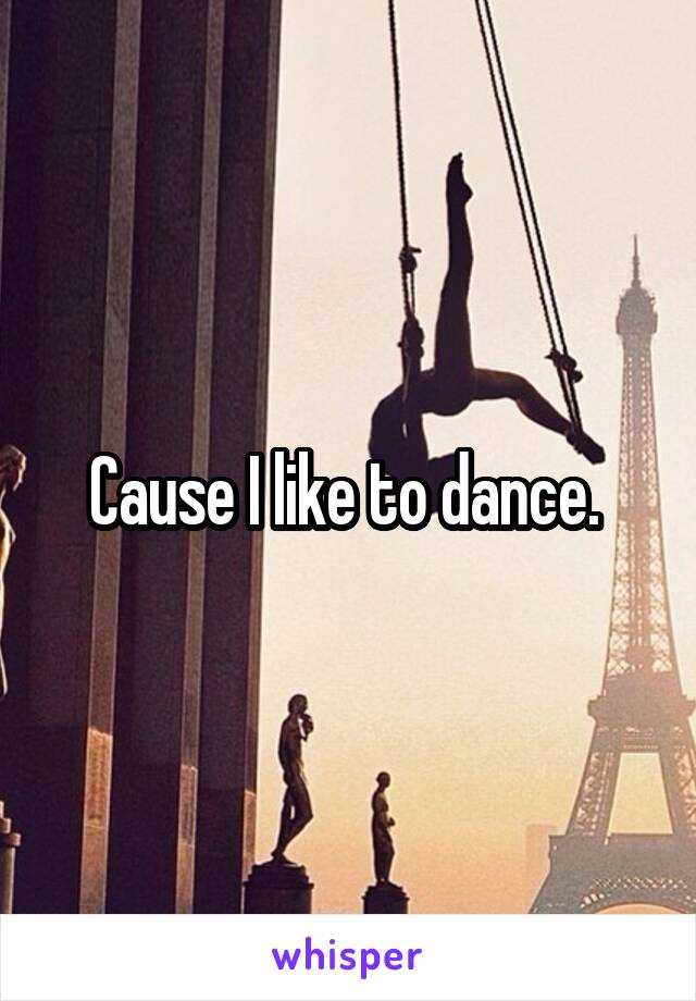 Cause I like to dance. 