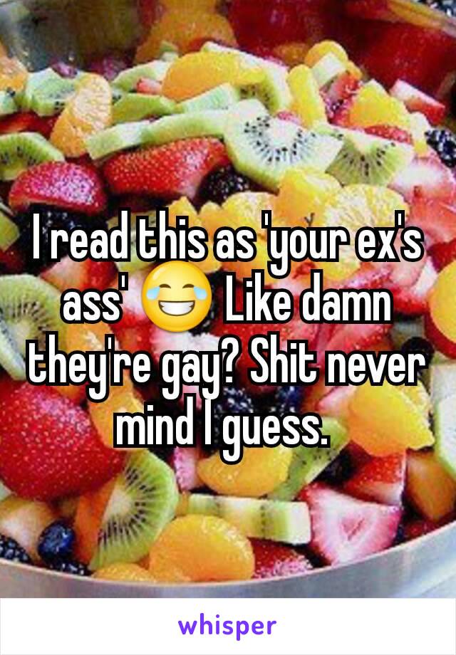 I read this as 'your ex's ass' 😂 Like damn they're gay? Shit never mind I guess. 