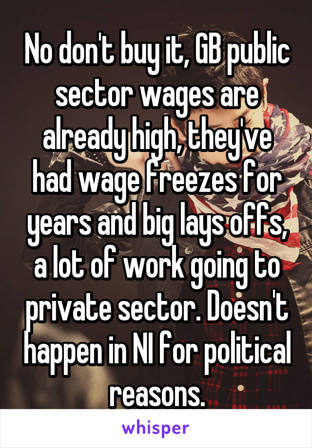 No don't buy it, GB public sector wages are already high, they've had wage freezes for years and big lays offs, a lot of work going to private sector. Doesn't happen in NI for political reasons.