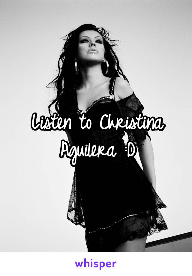 Listen to Christina Aguilera :D