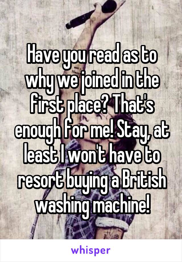 Have you read as to why we joined in the first place? That's enough for me! Stay, at least I won't have to resort buying a British washing machine!