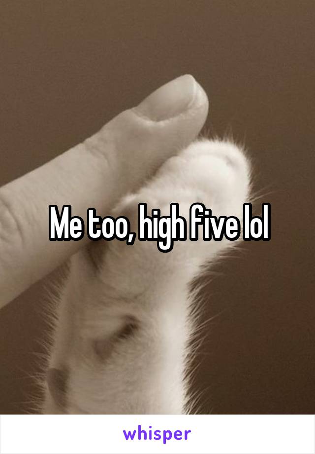 Me too, high five lol